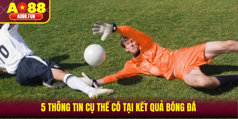 5 thông tin cụ thể có tại kết quả bóng đá