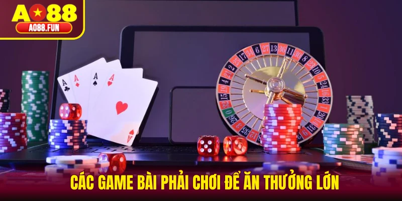 Các game bài phải chơi để ăn thưởng lớn 