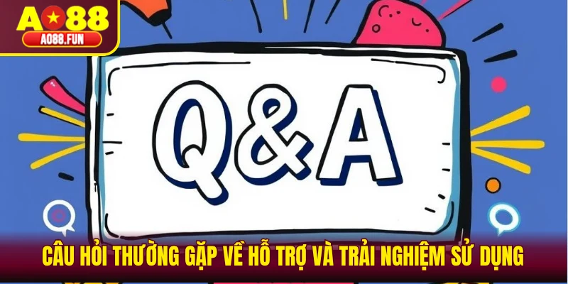 Câu hỏi thường gặp về hỗ trợ và trải nghiệm sử dụng